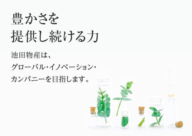 「豊かさ」を提供し続ける力。池田物産はグローバル・イノベーション・カンパニーを目指します。